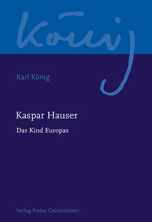 Karl König: Kaspar Hauser - Das Kind Europas